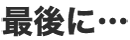 最後に…